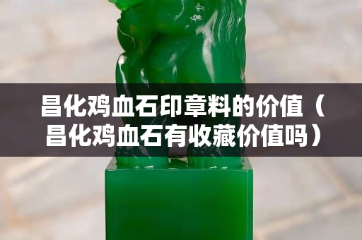 昌化鸡血石印章料的价值（昌化鸡血石有收藏价值吗）