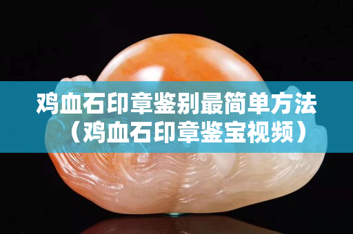 鸡血石印章鉴别最简单方法（鸡血石印章鉴宝视频）