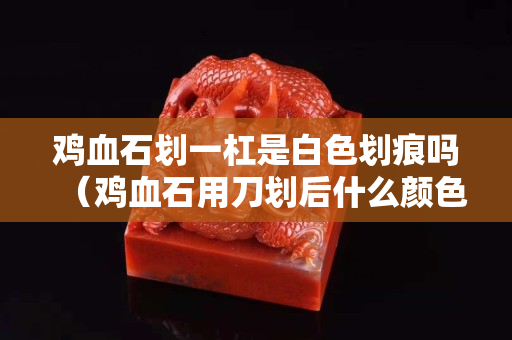鸡血石划一杠是白色划痕吗（鸡血石用刀划后什么颜色）