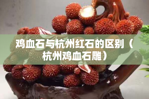 鸡血石与杭州红石的区别（杭州鸡血石雕）