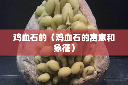 鸡血石的（鸡血石的寓意和象征）