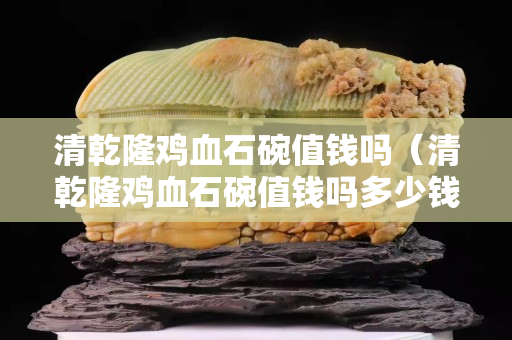 清乾隆鸡血石碗值钱吗（清乾隆鸡血石碗值钱吗多少钱）