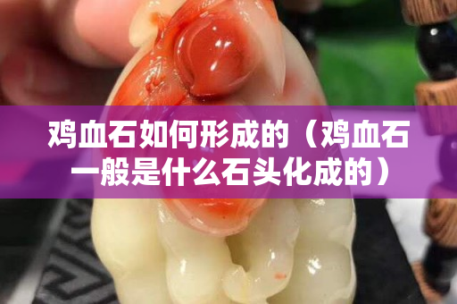 鸡血石如何形成的（鸡血石一般是什么石头化成的）