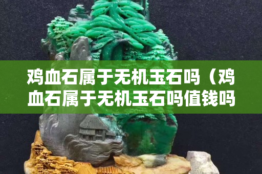 鸡血石属于无机玉石吗（鸡血石属于无机玉石吗值钱吗）