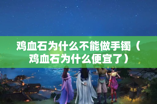 鸡血石为什么不能做手镯（鸡血石为什么便宜了）