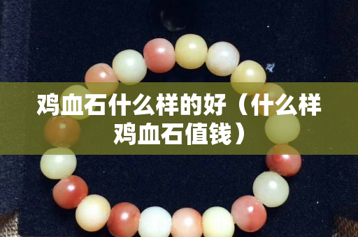 鸡血石什么样的好（什么样鸡血石值钱）