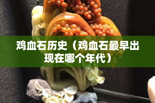 鸡血石历史（鸡血石最早出现在哪个年代）