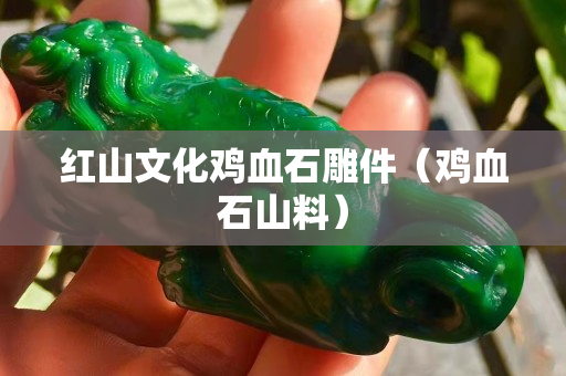 红山文化鸡血石雕件（鸡血石山料）