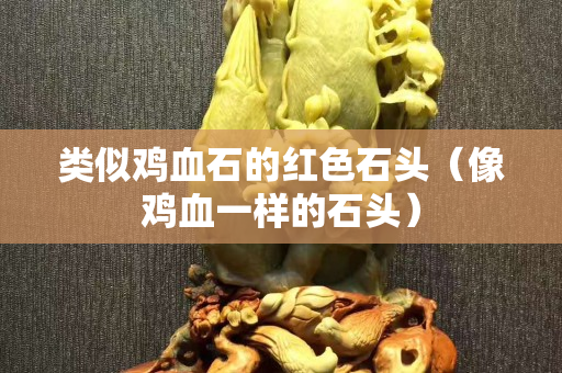 类似鸡血石的红色石头（像鸡血一样的石头）