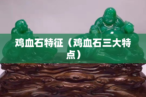 鸡血石特征（鸡血石三大特点）