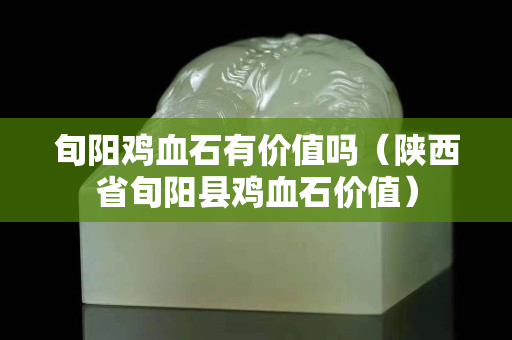 旬阳鸡血石有价值吗（陕西省旬阳县鸡血石价值）