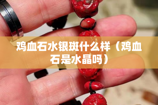 鸡血石水银斑什么样（鸡血石是水晶吗）