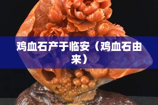 鸡血石产于临安（鸡血石由来）