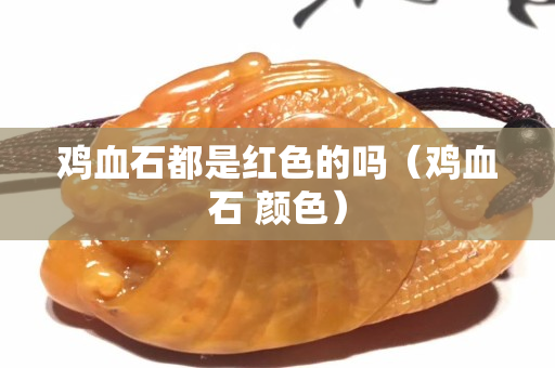 鸡血石都是红色的吗（鸡血石 颜色）