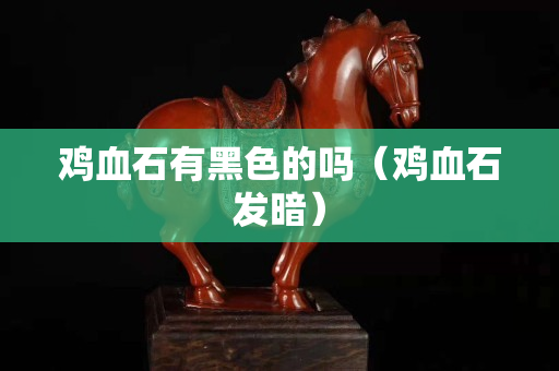鸡血石有黑色的吗（鸡血石发暗）