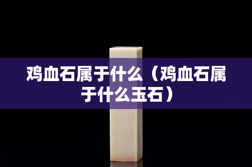鸡血石属于什么（鸡血石属于什么玉石）