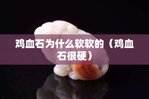 鸡血石为什么软软的（鸡血石很硬）
