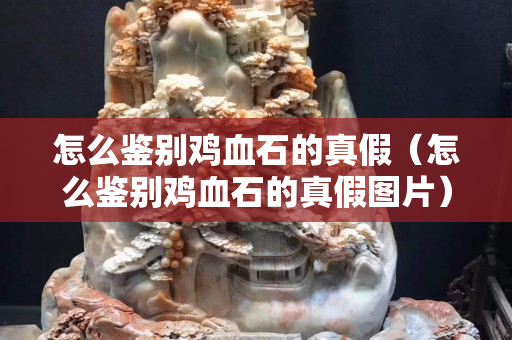 怎么鉴别鸡血石的真假（怎么鉴别鸡血石的真假图片）