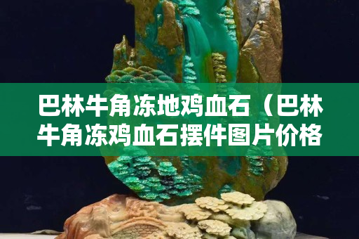 巴林牛角冻地鸡血石（巴林牛角冻鸡血石摆件图片价格）