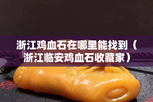 浙江鸡血石在哪里能找到（浙江临安鸡血石收藏家）