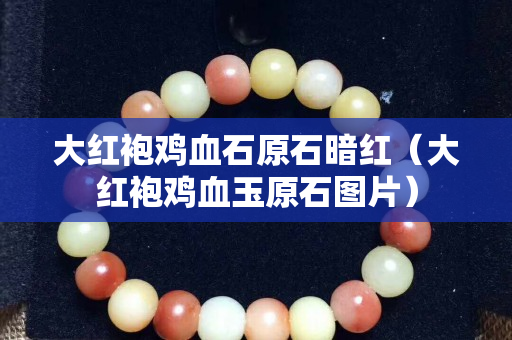 大红袍鸡血石原石暗红（大红袍鸡血玉原石图片）
