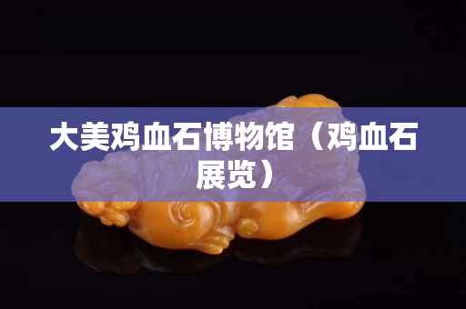 大美鸡血石博物馆（鸡血石展览）