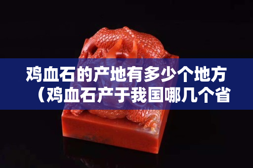 鸡血石的产地有多少个地方（鸡血石产于我国哪几个省）
