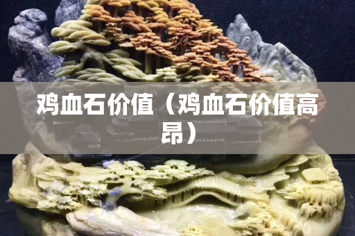 鸡血石价值（鸡血石价值高昂）
