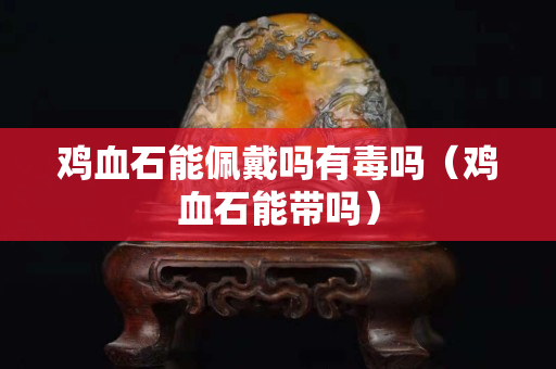 鸡血石能佩戴吗有毒吗（鸡血石能带吗）