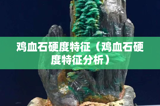 鸡血石硬度特征（鸡血石硬度特征分析）