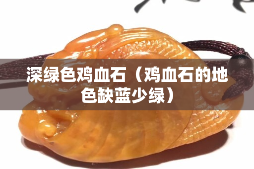 深绿色鸡血石（鸡血石的地色缺蓝少绿）