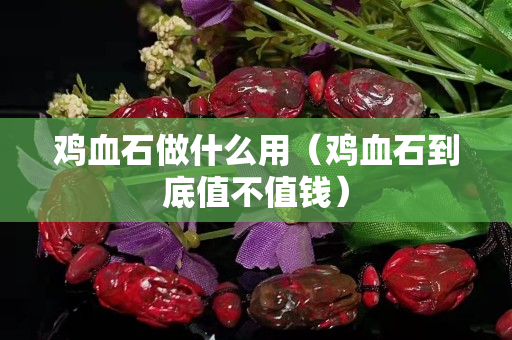 鸡血石做什么用（鸡血石到底值不值钱）