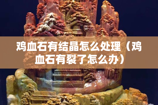 鸡血石有结晶怎么处理（鸡血石有裂了怎么办）