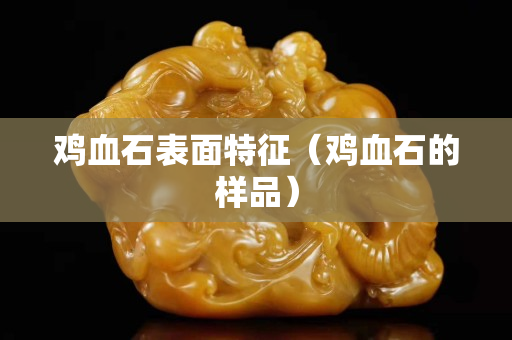 鸡血石表面特征（鸡血石的样品）