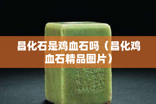 昌化石是鸡血石吗（昌化鸡血石精品图片）