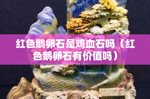 红色鹅卵石是鸡血石吗（红色鹅卵石有价值吗）