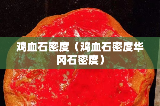 鸡血石密度（鸡血石密度华冈石密度）
