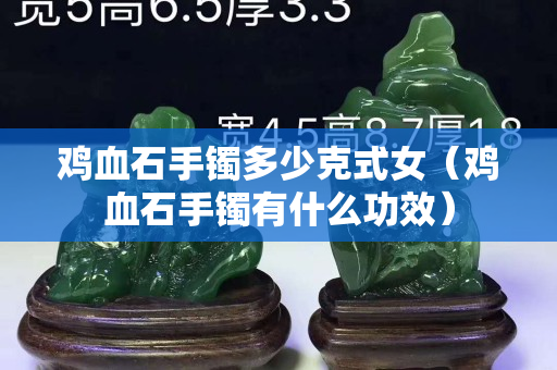 鸡血石手镯多少克式女（鸡血石手镯有什么功效）