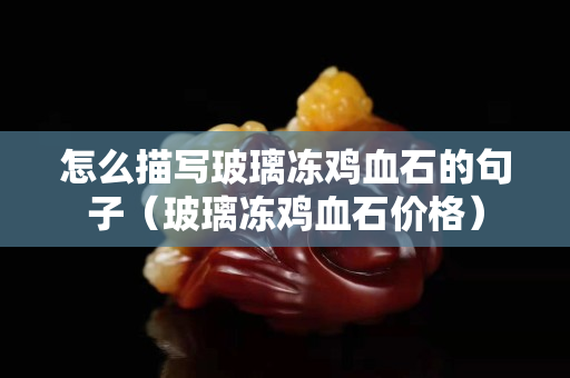 怎么描写玻璃冻鸡血石的句子（玻璃冻鸡血石价格）