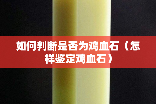 如何判断是否为鸡血石（怎样鉴定鸡血石）