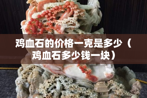 鸡血石的价格一克是多少（鸡血石多少钱一块）