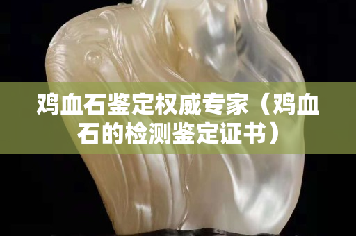 鸡血石鉴定权威专家（鸡血石的检测鉴定证书）