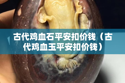 古代鸡血石平安扣价钱（古代鸡血玉平安扣价钱）