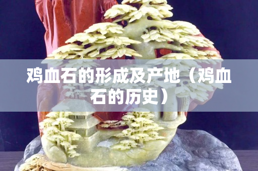 鸡血石的形成及产地（鸡血石的历史）