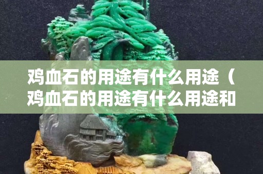鸡血石的用途有什么用途（鸡血石的用途有什么用途和功效）
