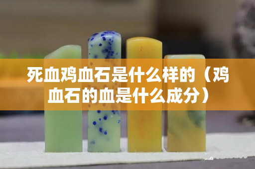 死血鸡血石是什么样的（鸡血石的血是什么成分）