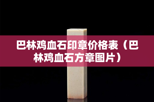 巴林鸡血石印章价格表（巴林鸡血石方章图片）