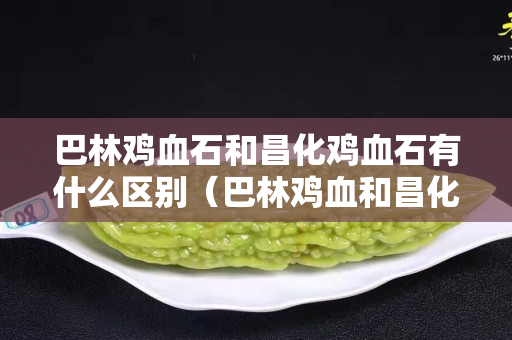 巴林鸡血石和昌化鸡血石有什么区别（巴林鸡血和昌化哪个好）