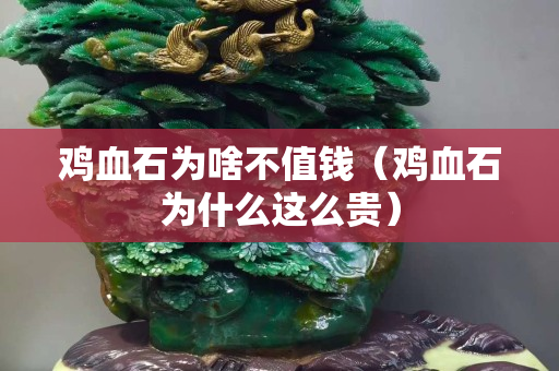 鸡血石为啥不值钱（鸡血石为什么这么贵）