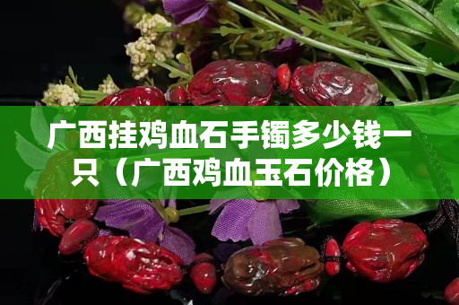 广西挂鸡血石手镯多少钱一只（广西鸡血玉石价格）